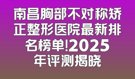 南昌胸部不对称矫正整形医院最新排名榜单！2025年评测揭晓