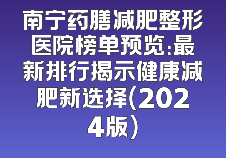 南宁药膳减肥整形医院榜单预览：最新排行揭示健康减肥新选择（2024版）