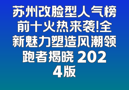 苏州改脸型人气榜前十火热来袭！全新魅力塑造风潮领跑者揭晓 2024版