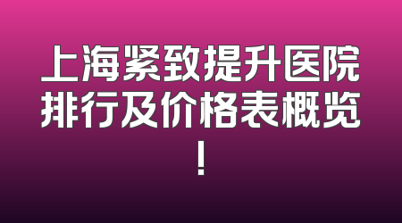上海紧致提升医院排行及价格表概览!