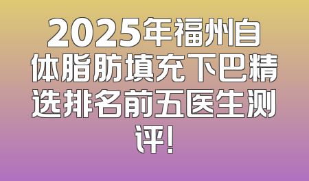 2025年福州自体脂肪填充下巴精选排名前五医生测评！