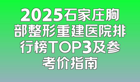 2025石家庄胸部整形重建医院排行榜TOP3及参考价指南