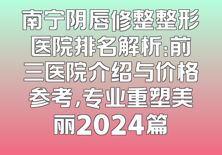 南宁阴唇修整整形医院排名解析：前三医院介绍与价格参考，专业重塑美丽2024篇