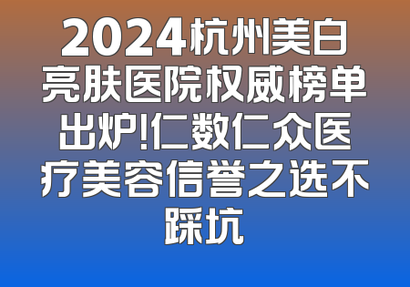 2024杭州美白亮肤医院权威榜单出炉！仁数仁众医疗美容信誉之选不踩坑