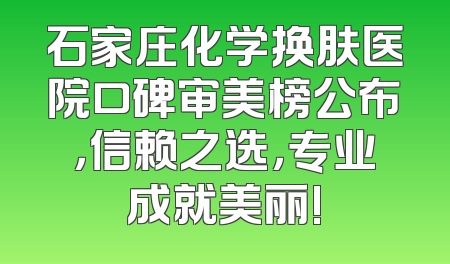 石家庄化学换肤医院口碑审美榜公布，信赖之选，专业成就美丽!