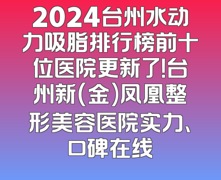 2024台州水动力吸脂排行榜前十位医院更新了！台州新(金)凤凰整形美容医院实力、口碑在线