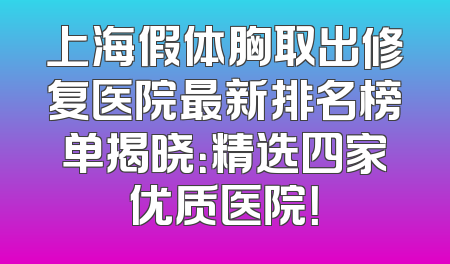 上海假体胸取出修复医院最新排名榜单揭晓：精选四家优质医院！