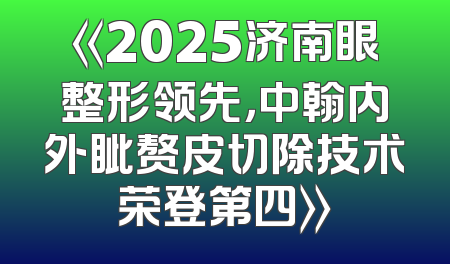 《2025济南眼整形领先，中翰内外眦赘皮切除技术荣登第四》