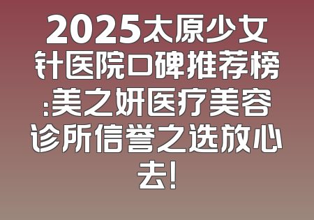 2025太原少女针医院口碑推荐榜：美之妍医疗美容诊所信誉之选放心去！