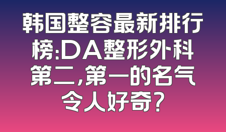 韩国整容最新排行榜：DA整形外科第二，第一的名气令人好奇？