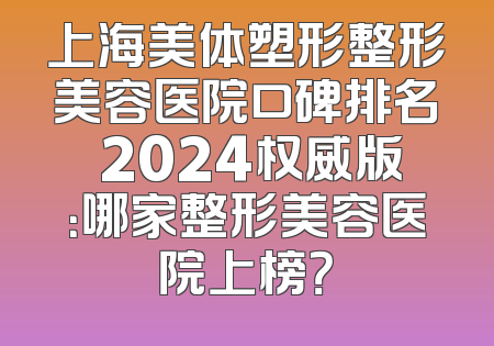 上海美体塑形整形美容医院口碑排名 2024权威版：哪家整形美容医院上榜？