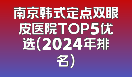 南京韩式定点双眼皮医院TOP5优选（2024年排名）