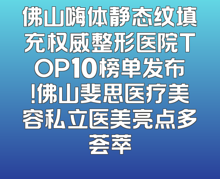 佛山嗨体静态纹填充权威整形医院TOP10榜单发布！佛山斐思医疗美容私立医美亮点多荟萃