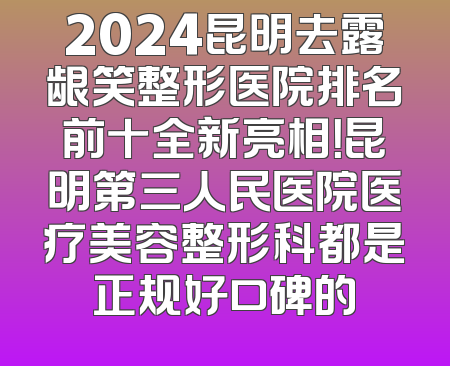 2024昆明去露龈笑整形医院排名前十全新亮相！昆明第三人民医院医疗美容整形科都是正规好口碑的