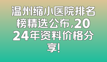 温州缩小医院排名榜精选公布，2024年资料价格分享！