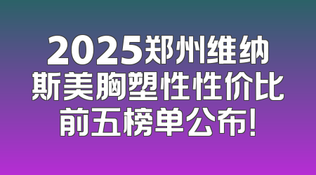 2025郑州维纳斯美胸塑性性价比前五榜单公布！