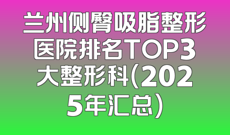 兰州侧臀吸脂整形医院排名TOP3大整形科（2025年汇总）