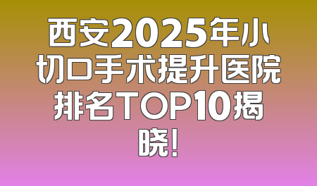西安2025年小切口手术提升医院排名TOP10揭晓！