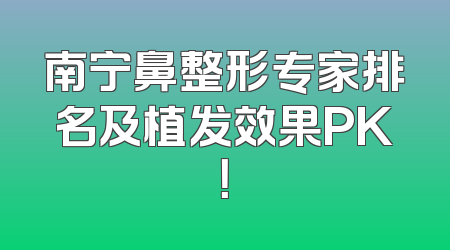 南宁鼻整形专家排名及植发效果PK！