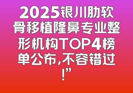 2025银川肋软骨移植隆鼻专业整形机构TOP4榜单公布，不容错过！”