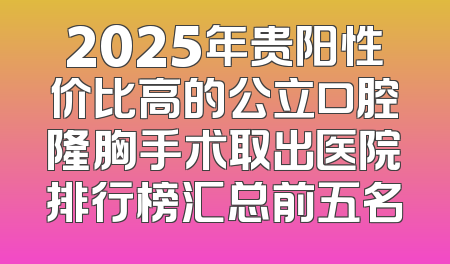 2025年贵阳性价比高的公立口腔隆胸手术取出医院排行榜汇总前五名