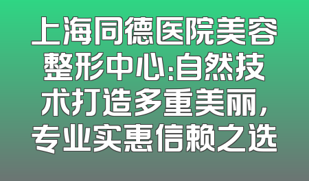 上海同德医院美容整形中心：自然技术打造多重美丽，专业实惠信赖之选