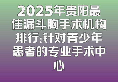 2025年贵阳最佳漏斗胸手术机构排行：针对青少年患者的专业手术中心