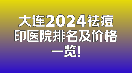 大连2024祛痘印医院排名及价格一览！