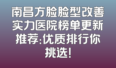 南昌方脸脸型改善实力医院榜单更新推荐：优质排行你挑选！