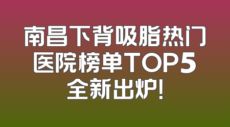 南昌下背吸脂热门医院榜单TOP5全新出炉！
