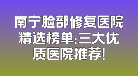 南宁脸部修复医院精选榜单：三大优质医院推荐！