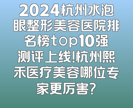 2024杭州水泡眼整形美容医院排名榜top10强测评上线！杭州熙禾医疗美容哪位专家更厉害？