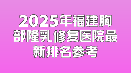2025年福建胸部隆乳修复医院最新排名参考