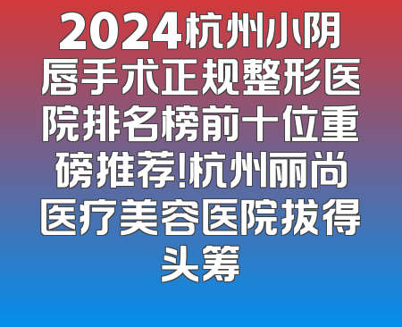 2024杭州小阴唇手术正规整形医院排名榜前十位重磅推荐！杭州丽尚医疗美容医院拔得头筹