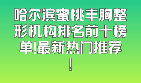 哈尔滨蜜桃丰胸整形机构排名前十榜单！最新热门推荐！