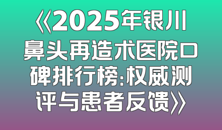 《2025年银川鼻头再造术医院口碑排行榜：权威测评与患者反馈》