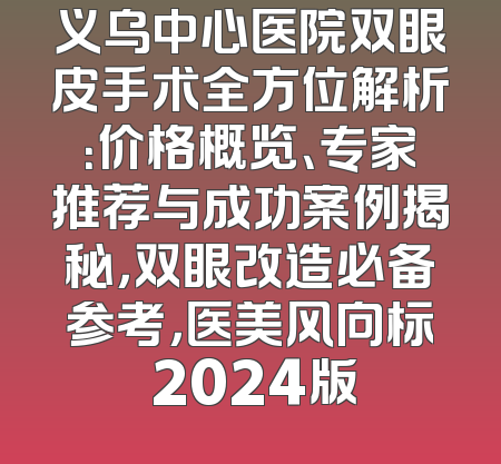 义乌中心医院双眼皮手术全方位解析：价格概览、专家推荐与成功案例揭秘，双眼改造必备参考，医美风向标 2024版
