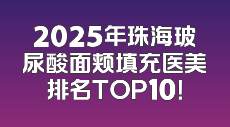 2025年珠海玻尿酸面颊填充医美排名TOP10！