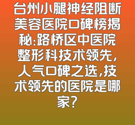 台州小腿神经阻断美容医院口碑榜揭秘：路桥区中医院整形科技术领先，人气口碑之选，技术领先的医院是哪家？