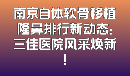 南京自体软骨移植隆鼻排行新动态：三佳医院风采焕新！