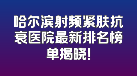 哈尔滨射频紧肤抗衰医院最新排名榜单揭晓！