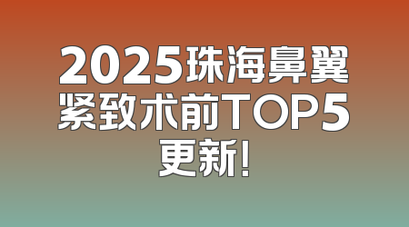 2025珠海鼻翼紧致术前TOP5更新！