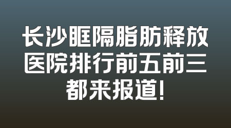 长沙眶隔脂肪释放医院排行前五前三都来报道!