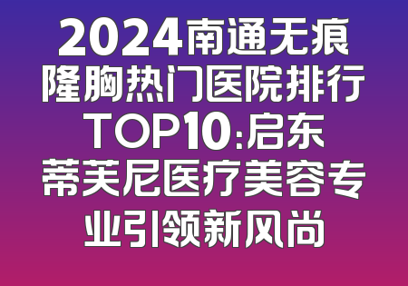 2024南通无痕隆胸热门医院排行TOP10：启东蒂芙尼医疗美容专业引领新风尚