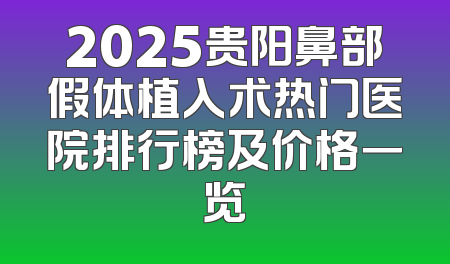 2025贵阳鼻部假体植入术热门医院排行榜及价格一览