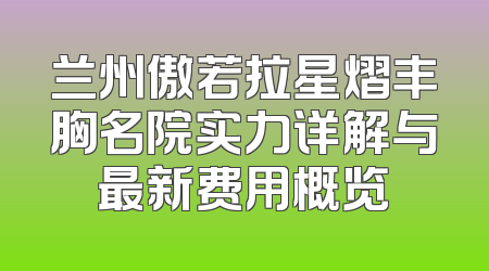 兰州傲若拉星熠丰胸名院实力详解与最新费用概览