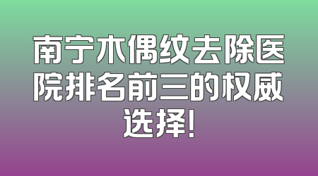 南宁木偶纹去除医院排名前三的权威选择！