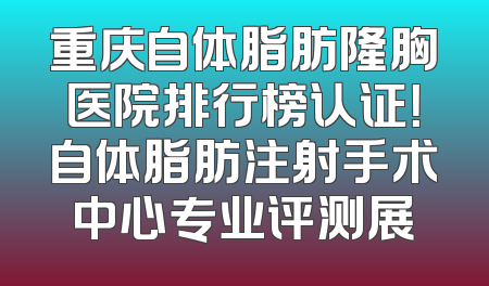 重庆自体脂肪隆胸医院排行榜认证！自体脂肪注射手术中心专业评测展