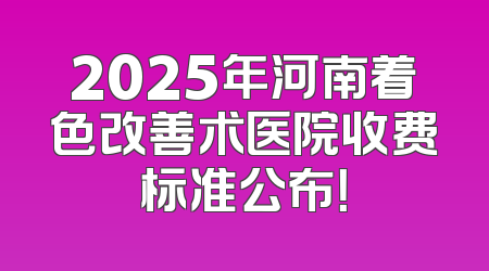 2025年河南着色改善术医院收费标准公布！
