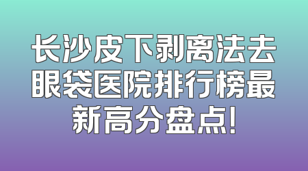 长沙皮下剥离法去眼袋医院排行榜最新高分盘点！